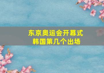 东京奥运会开幕式 韩国第几个出场